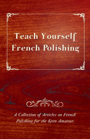Teach Yourself French Polishing - A Collection of Articles on French Polishing for the Keen Amateur, Anon