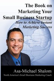 The Book on Marketing Your Small Business Startup, Shalom Asa-Michael