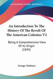 An Introduction To The History Of The Revolt Of The American Colonies V2, Chalmers George