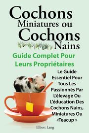 Cochons Miniatures Ou Cochons Nains . Le Guide Essentiel Pour Tous Les Passionnes Par L'Elevage Ou L'Education Des Cochons Nains, Miniatures Ou Teacup, Lang Elliott