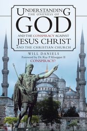 Understanding the Oneness of God and the Conspiracy Against Jesus Christ and the Christian Church, Daniels Will