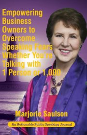 Empowering Business Owners to Overcome Speaking Fears Whether You're Talking with 1 Person or 1,000, Saulson Marjorie