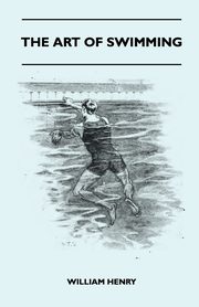The Art Of Swimming - Containing Some Tips On, Henry William