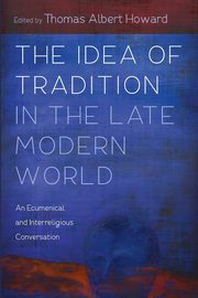 The Idea of Tradition in the Late Modern World, Howard Thomas Albert