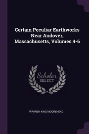 ksiazka tytu: Certain Peculiar Earthworks Near Andover, Massachusetts, Volumes 4-6 autor: Moorehead Warren King