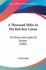 A Thousand Miles In The Rob Roy Canoe, MacGregor J.