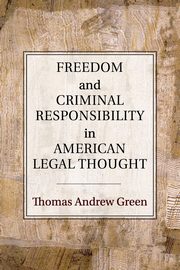 Freedom and Criminal Responsibility in American Legal Thought, Green Thomas Andrew