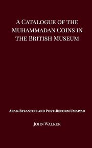 A Catalogue of the Muhammadan Coins in the British Museum - Arab Byzantine and Post-Reform Umaiyad, Walker John