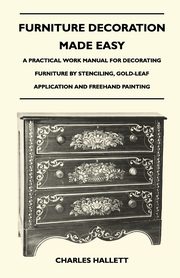 Furniture Decoration Made Easy - A Practical Work Manual for Decorating Furniture by Stenciling, Gold-Leaf Application and Freehand Painting, Hallett Charles