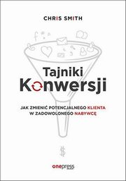 ksiazka tytu: Tajniki Konwersji Jak zmieni potencjalnego klienta w zadowolonego nabywc autor: Smith Chris