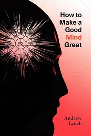 How To Make A Good Mind Great, Lynch Andrew