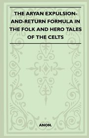 The Aryan Expulsion-and-Return Formula in the Folk and Hero Tales of the Celts (Folklore History Series), Anon