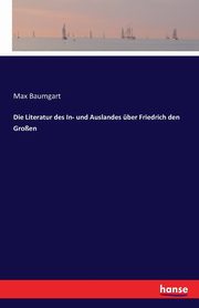 Die Literatur des In- und Auslandes ber Friedrich den Groen, Baumgart Max