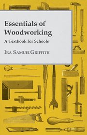 Essentials of Woodworking - A Textbook for Schools, Griffith Ira Samuel
