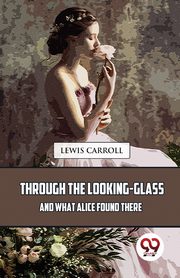 Through The Looking-Glass And What Alice Found There, Carroll Lewis