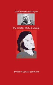 Gabriel Garcia Marquez. The Creator of Che Guevara, Lohmann Evelyn Guevara