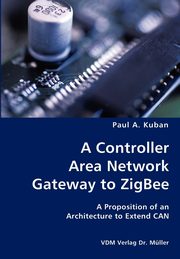 A Controller Area Network Gateway to ZigBee- A Proposition of an Architecture to Extend CAN, Kuban Paul A.