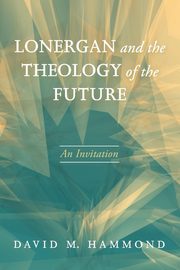 Lonergan and the Theology of the Future, Hammond David M.