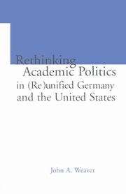 Re-thinking Academic Politics in (Re)unified Germany and the United States, Weaver John A.