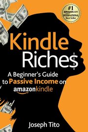 Kindle Riches A Beginner's Guide to Passive Income on Amazon Kindle, Tito Joseph