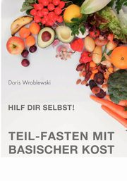 Hilf Dir selbst! Teil-Fasten mit Basischer Kost, Wroblewski Doris