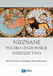 ksiazka tytu: Nieznane polsko-ydowskie dziedzictwo Profesor Antony Polonsky w rozmowie z Ann Jarmusiewicz autor: Polonsky Antony, Jarmusiewicz Anna