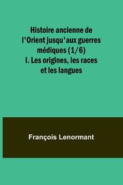 Histoire ancienne de l'Orient jusqu'aux guerres mdiques (1/6); I. Les origines, les races et les langues, Lenormant Franois