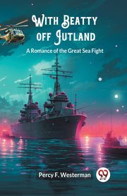 With Beatty off Jutland A Romance of the Great Sea Fight, Westerman Percy F.