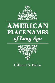 American Place Names of Long Ago. a Republication of the Index to Cram's Unrivaled Atlas of the World as Based on the Census of 1890, Cram George