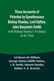 Three Accounts of Peterloo by Eyewitnesses Bishop Stanley, Lord Hylton, John Benjamin Smith; with Bishop Stanley's Evidence at the Trial, Hylton 1st Baron