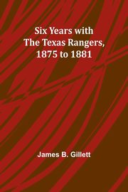 Six Years with the Texas Rangers, 1875 to 1881, Gillett James B.
