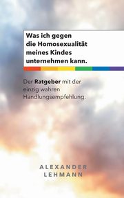 Was ich gegen die Homosexualitt meines Kindes unternehmen kann., Lehmann Alexander