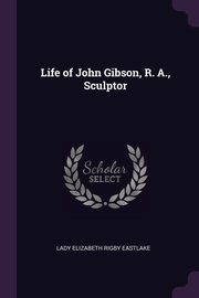 ksiazka tytu: Life of John Gibson, R. A., Sculptor autor: Eastlake Lady Elizabeth Rigby