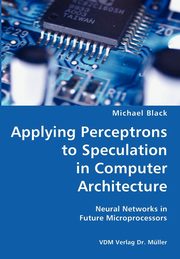 Applying Perceptrons to Speculation in Computer Architecture- Neural Networks in Future Microprocessors, Black Michael