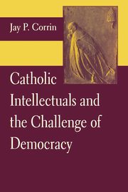 Catholic Intellectuals and the Challenge of Democracy, Corrin Jay P.