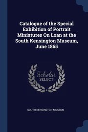 Catalogue of the Special Exhibition of Portrait Miniatures On Loan at the South Kensington Museum, June 1865, South Kensington Museum