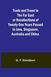Trade and Travel in the Far East or Recollections of twenty-one years passed in Java, Singapore, Australia and China., F. Davidson G.