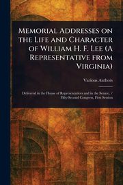 Memorial Addresses on the Life and Character of William H. F. Lee (A Representative From Virginia), Various