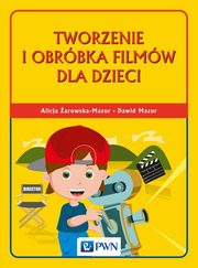 Tworzenie i obrbka filmw dla dzieci, arowska-Mazur Alicja, Mazur Dawid