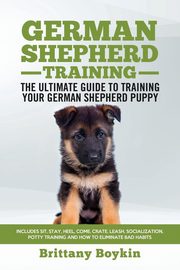 German Shepherd Training - the Ultimate Guide to Training Your German Shepherd Puppy, Boykin Brittany