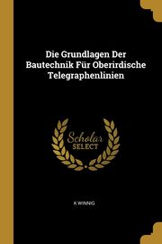 Die Grundlagen Der Bautechnik Fr Oberirdische Telegraphenlinien, Winnig K