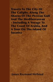Travels To The City Of The Caliphs, Along The Shores Of The Persian Gulf And The Mediterranean - Including A Voyage To The Coast Of Arabia, And A Tour On The Island Of Socotra, Wellsted James Raymond