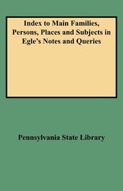 Index to Main Families, Persons, Places and Subjects in Egle's Notes and Queries, Pennsylvania State Library