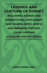 Legends and Customs of Dorset - Including Legends and Superstitions, Witchcraft and Charms, Birth, Death, Marriage Customs, and Local Customs (Folklore History Series), Udal John Symonds