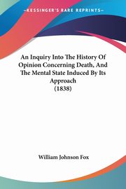 An Inquiry Into The History Of Opinion Concerning Death, And The Mental State Induced By Its Approach (1838), Fox William Johnson