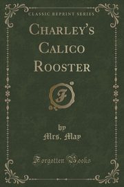 ksiazka tytu: Charley's Calico Rooster (Classic Reprint) autor: May Mrs.