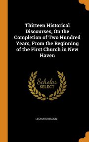 ksiazka tytu: Thirteen Historical Discourses, On the Completion of Two Hundred Years, From the Beginning of the First Church in New Haven autor: Bacon Leonard