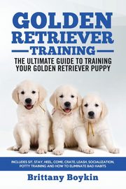 Golden Retriever Training - the Ultimate Guide to Training Your Golden Retriever Puppy, Boykin Brittany