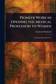 Pioneer Work in Opening the Medical Profession to Women, Blackwell Elizabeth