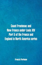 Count Frontenac and New France under Louis XIV. Part 5 of the France and England in North America series, Parkman Francis